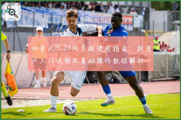 加拿大PC28网页版使用指南：新用户入门说明及基础操作教程解析