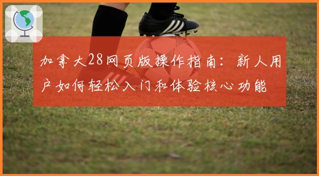 加拿大28网页版操作指南：新人用户如何轻松入门和体验核心功能