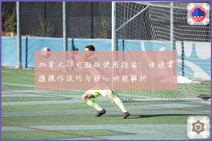 加拿大28电脑版使用指南：快速掌握操作技巧与核心功能解析