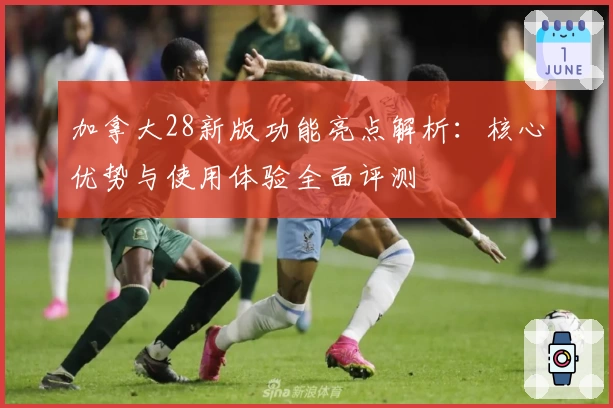 加拿大28新版功能亮点解析：核心优势与使用体验全面评测