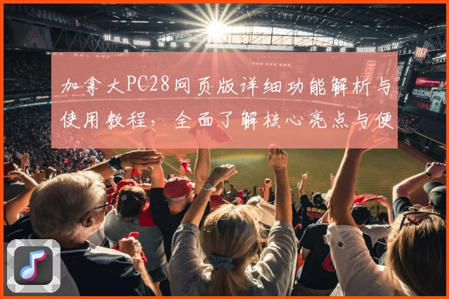加拿大PC28网页版详细功能解析与使用教程，全面了解核心亮点与便捷操作体验