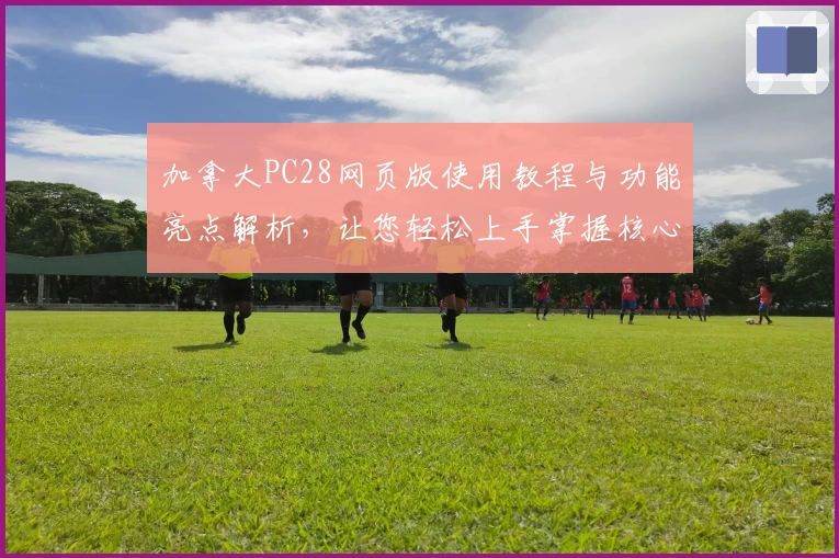 加拿大PC28网页版使用教程与功能亮点解析,让您轻松上手掌握核心操作技巧