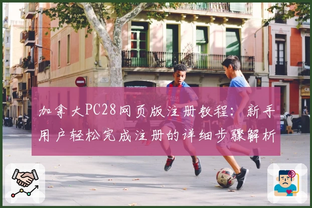 加拿大PC28网页版注册教程：新手用户轻松完成注册的详细步骤解析