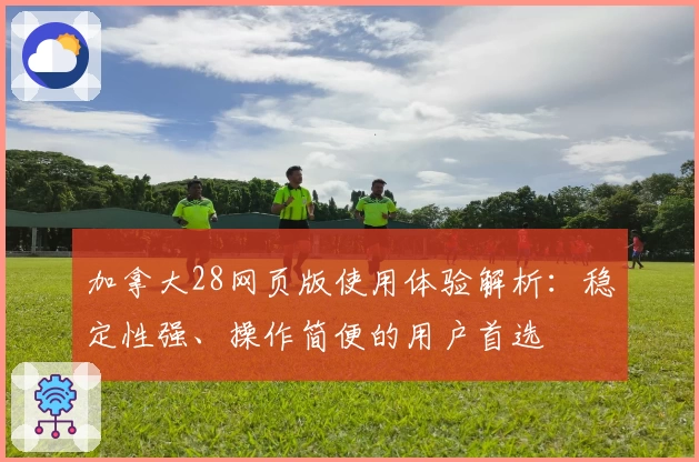 加拿大28网页版使用体验解析：稳定性强、操作简便的用户首选