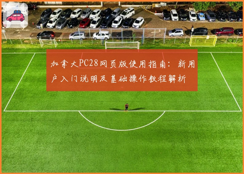 加拿大PC28网页版使用指南：新用户入门说明及基础操作教程解析