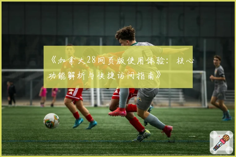 《加拿大28网页版使用体验：核心功能解析与快捷访问指南》