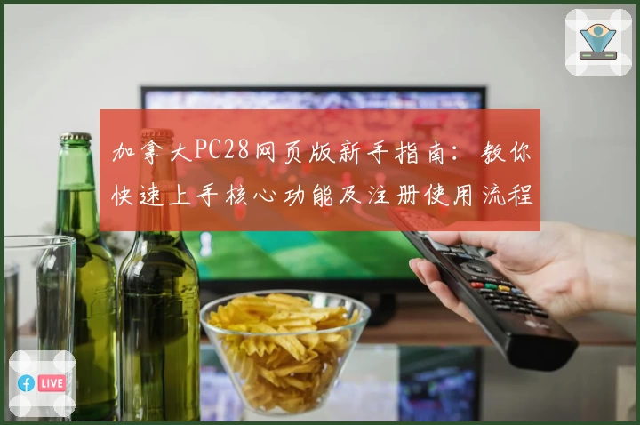 加拿大PC28网页版新手指南:教你快速上手核心功能及注册使用流程