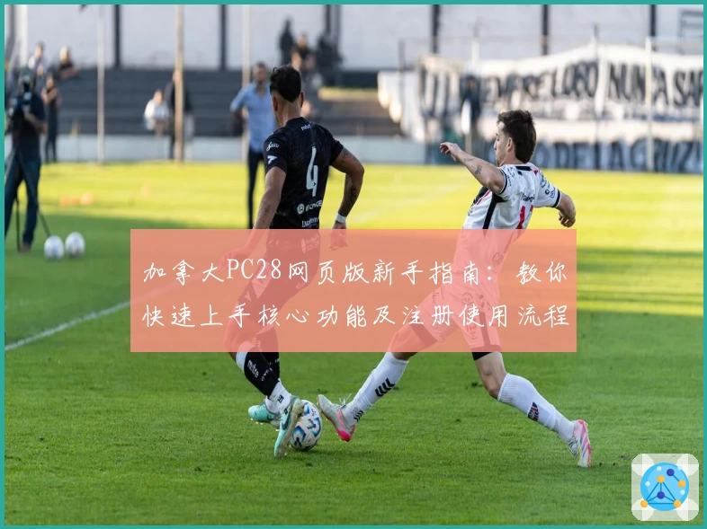 加拿大PC28网页版新手指南：教你快速上手核心功能及注册使用流程