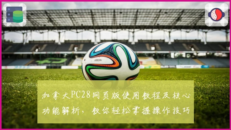 加拿大PC28网页版使用教程及核心功能解析，教你轻松掌握操作技巧