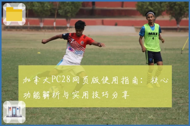 加拿大PC28网页版使用指南：核心功能解析与实用技巧分享