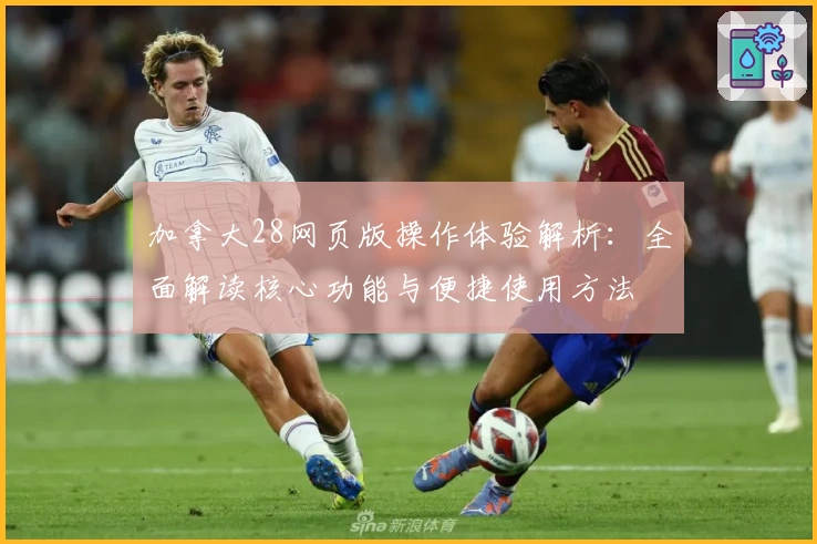 加拿大28网页版操作体验解析：全面解读核心功能与便捷使用方法