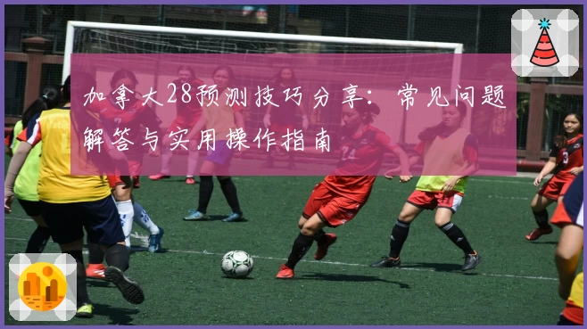加拿大28预测技巧分享：常见问题解答与实用操作指南