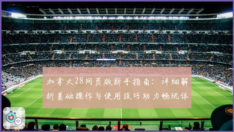 加拿大28网页版新手指南：详细解析基础操作与使用技巧助力畅玩体验