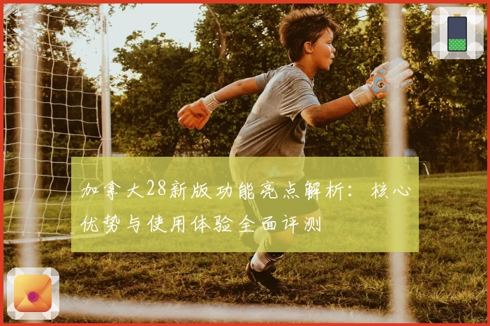 加拿大28新版功能亮点解析：核心优势与使用体验全面评测