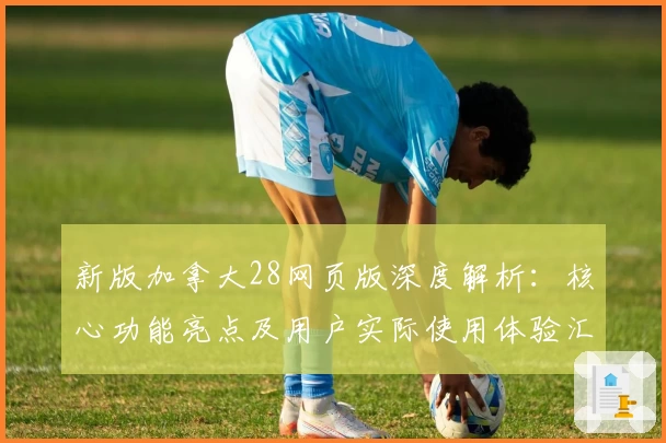 新版加拿大28网页版深度解析：核心功能亮点及用户实际使用体验汇总