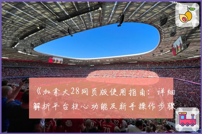 《加拿大28网页版使用指南:详细解析平台核心功能及新手操作步骤》