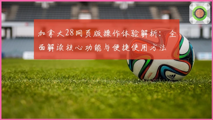 加拿大28网页版操作体验解析:全面解读核心功能与便捷使用方法